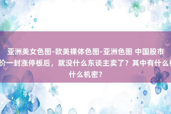 亚洲美女色图-欧美裸体色图-亚洲色图 中国股市：股价一封涨停板后，就没什么东谈主卖了？其中有什么机密？