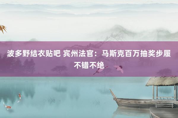 波多野结衣贴吧 宾州法官：马斯克百万抽奖步履不错不绝