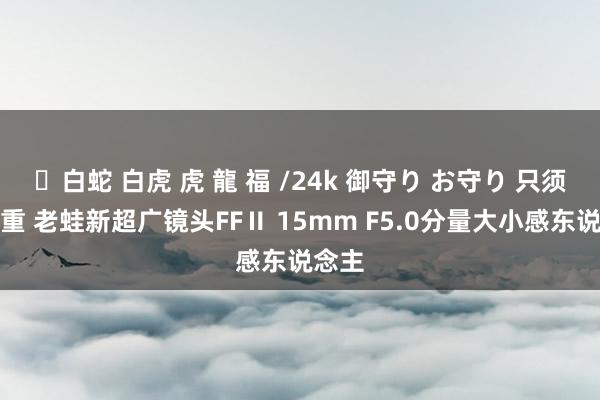 ✨白蛇 白虎 虎 龍 福 /24k 御守り お守り 只须二两重 老蛙新超广镜头FFⅡ 15mm F5.0分量大小感东说念主