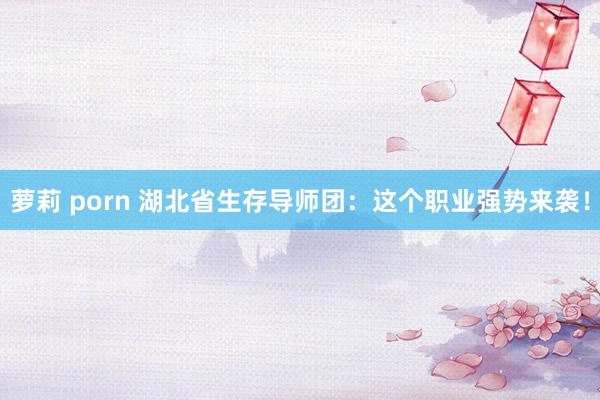 萝莉 porn 湖北省生存导师团：这个职业强势来袭！