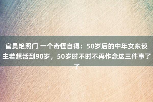 官员艳照门 一个奇怪自得：50岁后的中年女东谈主若想活到90岁，50岁时不时不再作念这三件事了