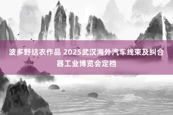 波多野结衣作品 2025武汉海外汽车线束及纠合器工业博览会定档