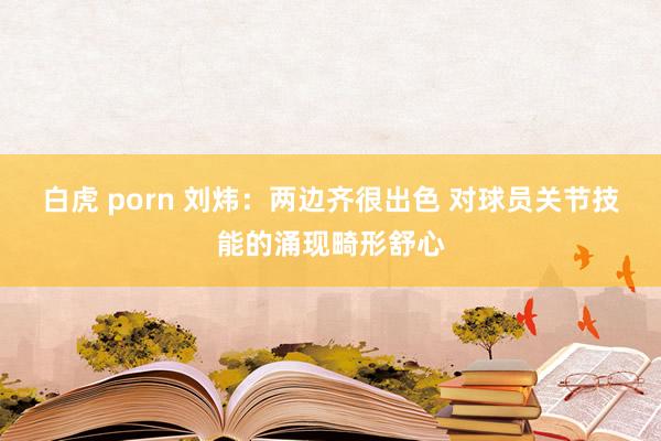 白虎 porn 刘炜：两边齐很出色 对球员关节技能的涌现畸形舒心