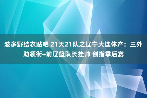 波多野结衣贴吧 21天21队之辽宁大连体产：三外助领衔+前辽篮队长挂帅 剑指季后赛