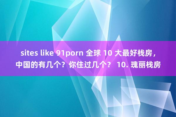 sites like 91porn 全球 10 大最好栈房，中国的有几个？你住过几个？ 10. 瑰丽栈房