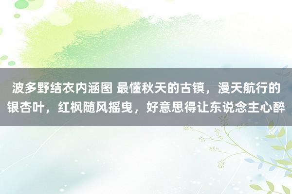 波多野结衣内涵图 最懂秋天的古镇，漫天航行的银杏叶，红枫随风摇曳，好意思得让东说念主心醉