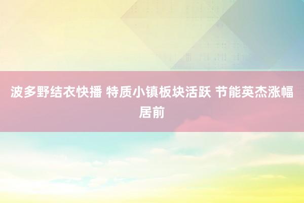 波多野结衣快播 特质小镇板块活跃 节能英杰涨幅居前