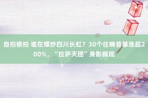 自拍偷拍 谁在爆炒四川长虹？30个往畴昔暴涨超200%，“拉萨天团”身影频现