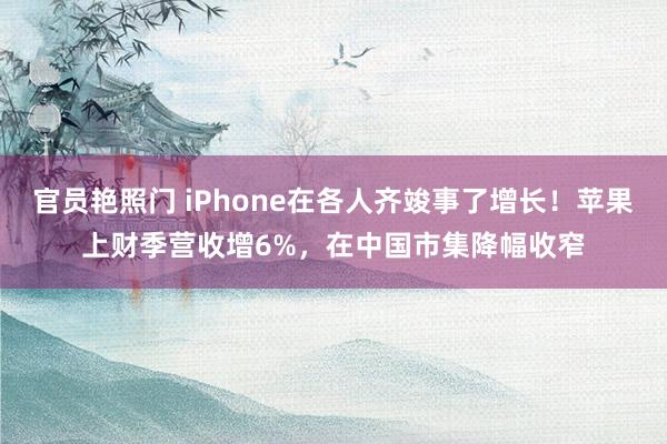 官员艳照门 iPhone在各人齐竣事了增长！苹果上财季营收增6%，在中国市集降幅收窄