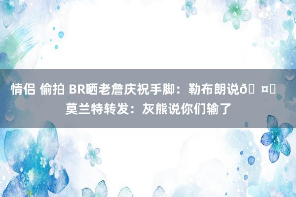 情侣 偷拍 BR晒老詹庆祝手脚：勒布朗说🤏 莫兰特转发：灰熊说你们输了