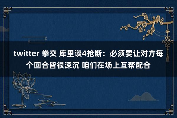 twitter 拳交 库里谈4抢断：必须要让对方每个回合皆很深沉 咱们在场上互帮配合