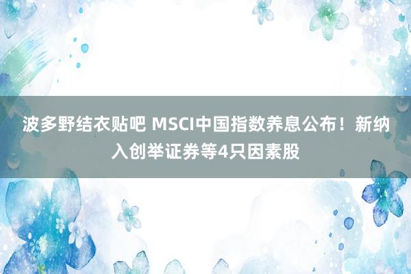 波多野结衣贴吧 MSCI中国指数养息公布！新纳入创举证券等4只因素股