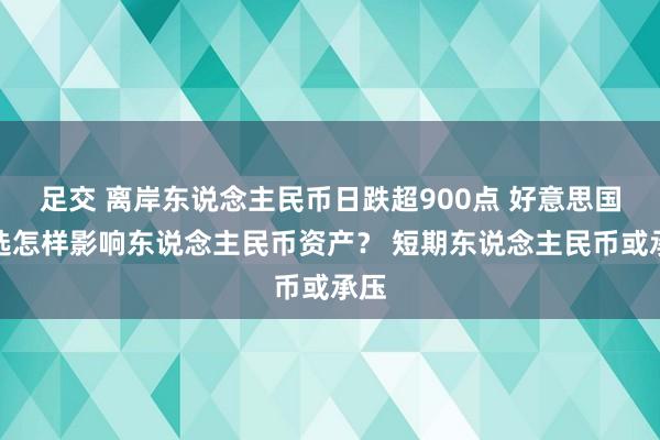 足交 离岸东说念主民币日跌超900点 好意思国大选怎样影响东说念主民币资产？ 短期东说念主民币或承压