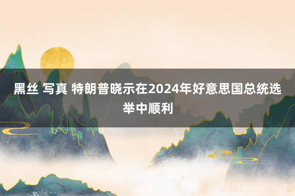 黑丝 写真 特朗普晓示在2024年好意思国总统选举中顺利