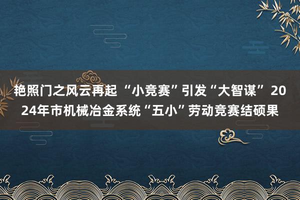 艳照门之风云再起 “小竞赛”引发“大智谋” 2024年市机械冶金系统“五小”劳动竞赛结硕果