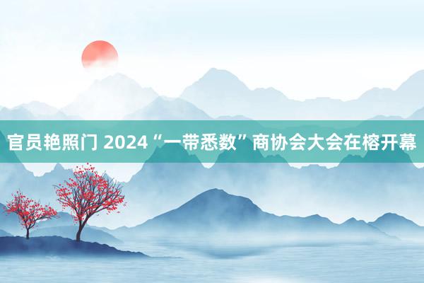 官员艳照门 2024“一带悉数”商协会大会在榕开幕