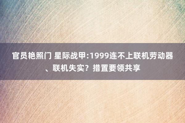 官员艳照门 星际战甲:1999连不上联机劳动器、联机失实？措置要领共享