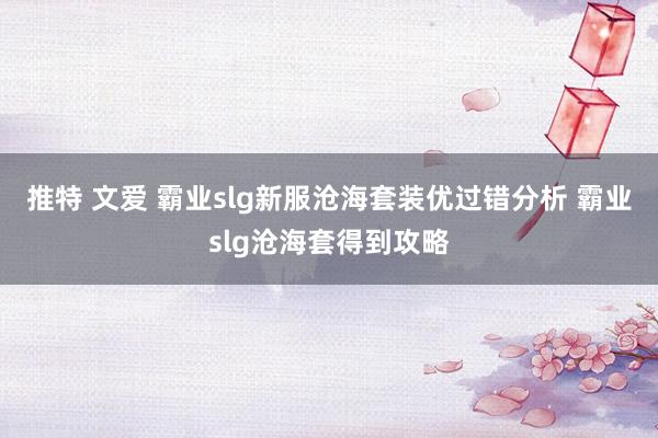 推特 文爱 霸业slg新服沧海套装优过错分析 霸业slg沧海套得到攻略