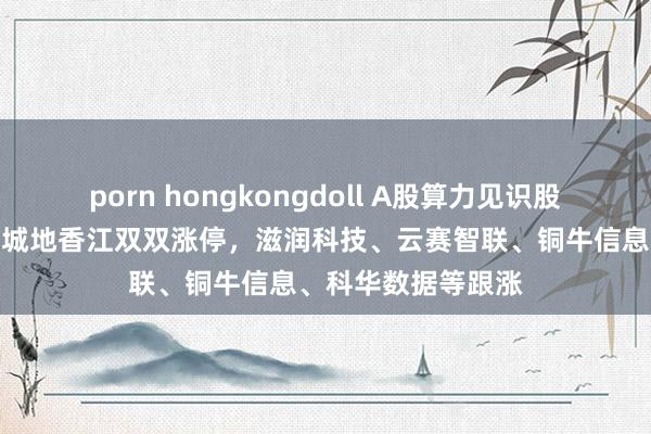 porn hongkongdoll A股算力见识股拉升！亚康股份、城地香江双双涨停，滋润科技、云赛智联、铜牛信息、科华数据等跟涨