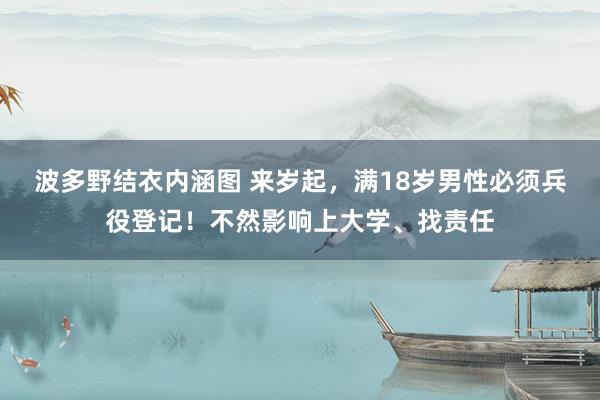 波多野结衣内涵图 来岁起，满18岁男性必须兵役登记！不然影响上大学、找责任