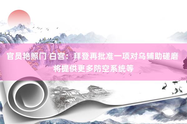 官员艳照门 白宫：拜登再批准一项对乌辅助磋磨 将提供更多防空系统等