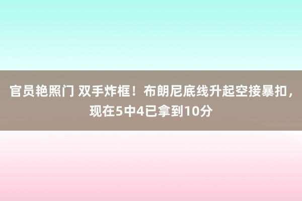 官员艳照门 双手炸框！布朗尼底线升起空接暴扣，现在5中4已拿到10分