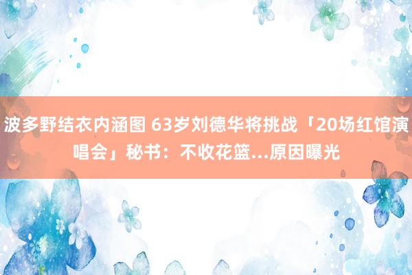 波多野结衣内涵图 63岁刘德华将挑战「20场红馆演唱会」　秘书：不收花篮...原因曝光