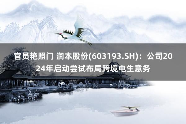 官员艳照门 润本股份(603193.SH)：公司2024年启动尝试布局跨境电生意务