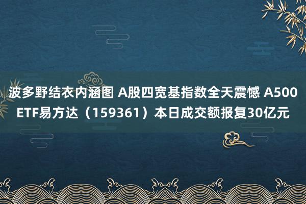 波多野结衣内涵图 A股四宽基指数全天震憾 A500ETF易方达（159361）本日成交额报复30亿元