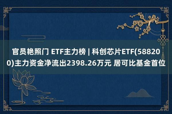 官员艳照门 ETF主力榜 | 科创芯片ETF(588200)主力资金净流出2398.26万元 居可比基金首位