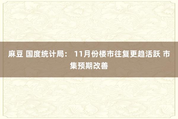 麻豆 国度统计局： 11月份楼市往复更趋活跃 市集预期改善