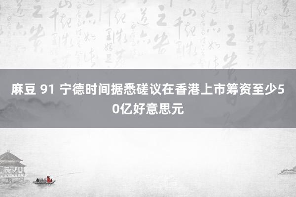 麻豆 91 宁德时间据悉磋议在香港上市筹资至少50亿好意思元