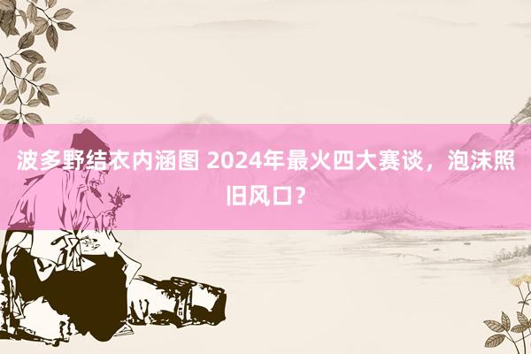 波多野结衣内涵图 2024年最火四大赛谈，泡沫照旧风口？