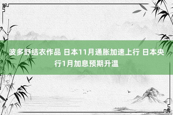 波多野结衣作品 日本11月通胀加速上行 日本央行1月加息预期升温