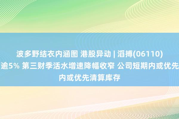 波多野结衣内涵图 港股异动 | 滔搏(06110)早盘回落逾5% 第三财季活水增速降幅收窄 公司短期内或优先清算库存