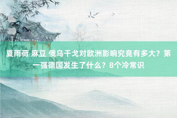 夏雨荷 麻豆 俄乌干戈对欧洲影响究竟有多大？第一强德国发生了什么？8个冷常识