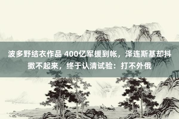 波多野结衣作品 400亿军援到帐，泽连斯基却抖擞不起来，终于认清试验：打不外俄