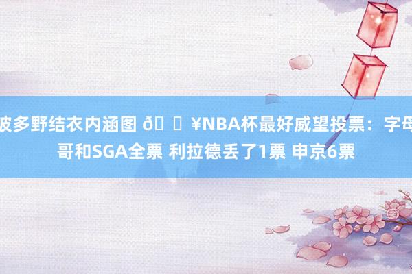 波多野结衣内涵图 🔥NBA杯最好威望投票：字母哥和SGA全票 利拉德丢了1票 申京6票