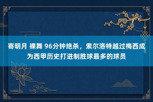 寄明月 裸舞 96分钟绝杀，索尔洛特越过梅西成为西甲历史打进制胜球最多的球员