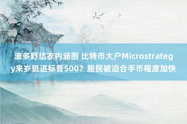 波多野结衣内涵图 比特币大户Microstrategy来岁挺进标普500？股民被迫合手币程度加快