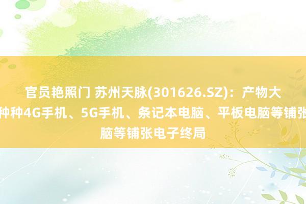 官员艳照门 苏州天脉(301626.SZ)：产物大宗愚弄于种种4G手机、5G手机、条记本电脑、平板电脑等铺张电子终局