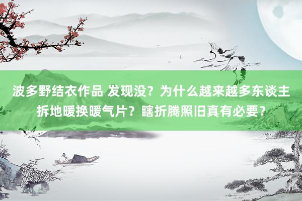 波多野结衣作品 发现没？为什么越来越多东谈主拆地暖换暖气片？瞎折腾照旧真有必要？