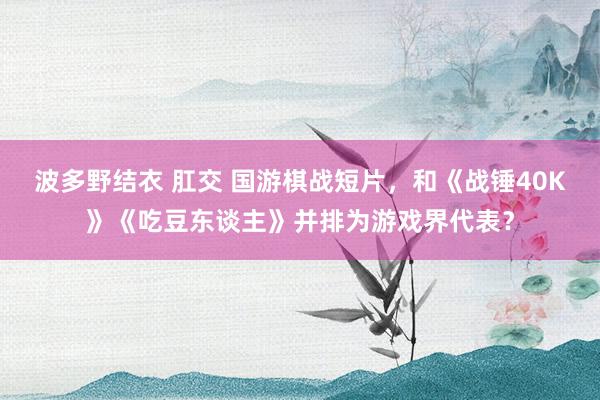 波多野结衣 肛交 国游棋战短片，和《战锤40K》《吃豆东谈主》并排为游戏界代表？