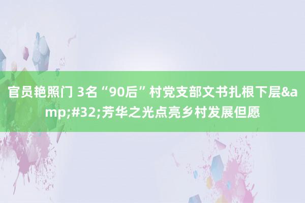 官员艳照门 3名“90后”村党支部文书扎根下层&#32;芳华之光点亮乡村发展但愿