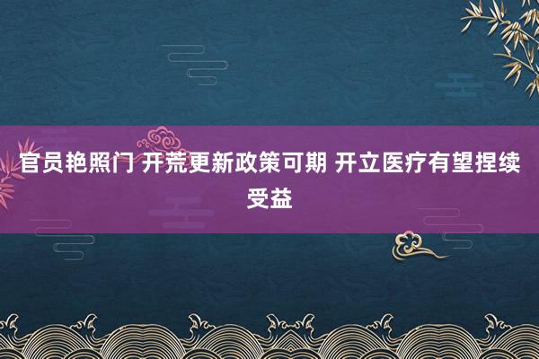 官员艳照门 开荒更新政策可期 开立医疗有望捏续受益