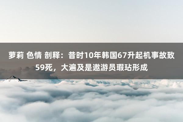 萝莉 色情 剖释：昔时10年韩国67升起机事故致59死，大遍及是遨游员瑕玷形成