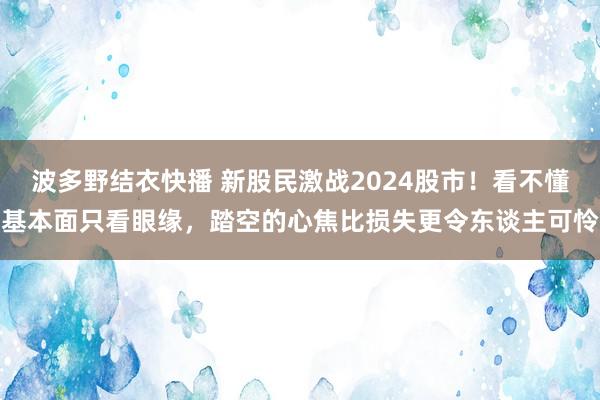 波多野结衣快播 新股民激战2024股市！看不懂基本面只看眼缘，踏空的心焦比损失更令东谈主可怜