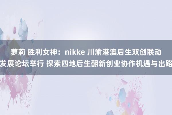 萝莉 胜利女神：nikke 川渝港澳后生双创联动发展论坛举行 探索四地后生翻新创业协作机遇与出路