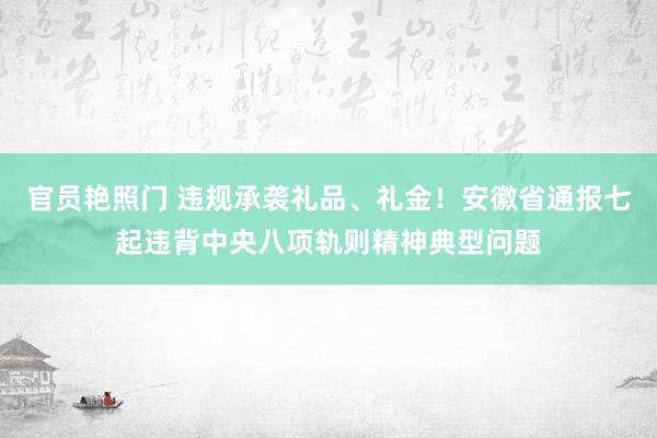官员艳照门 违规承袭礼品、礼金！安徽省通报七起违背中央八项轨则精神典型问题