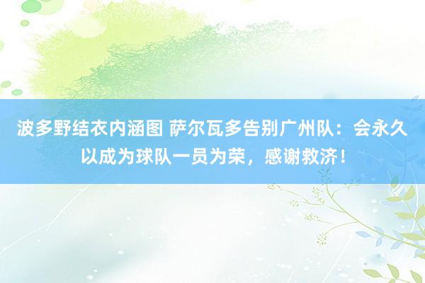 波多野结衣内涵图 萨尔瓦多告别广州队：会永久以成为球队一员为荣，感谢救济！